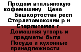 Продам итальянскую кофемашину › Цена ­ 15 000 - Башкортостан респ., Стерлитамакский р-н, Стерлитамак г. Домашняя утварь и предметы быта » Посуда и кухонные принадлежности   . Башкортостан респ.